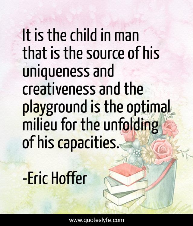 It is the child in man that is the source of his uniqueness and creativeness and the playground is the optimal milieu for the unfolding of his capacities.