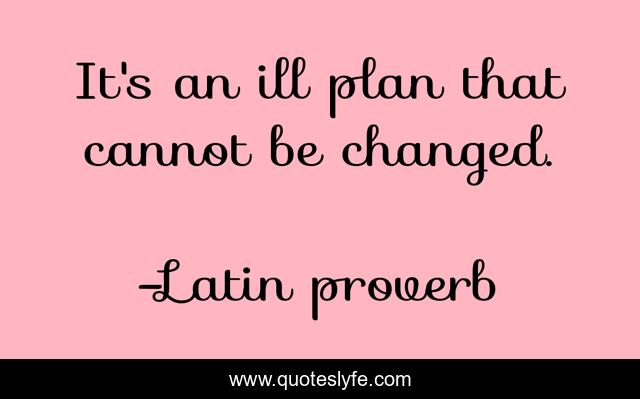 It's an ill plan that cannot be changed.