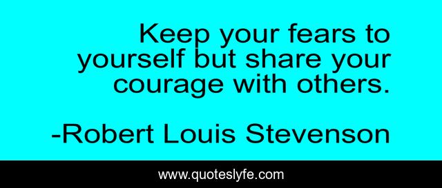 Keep your fears to yourself but share your courage with others.