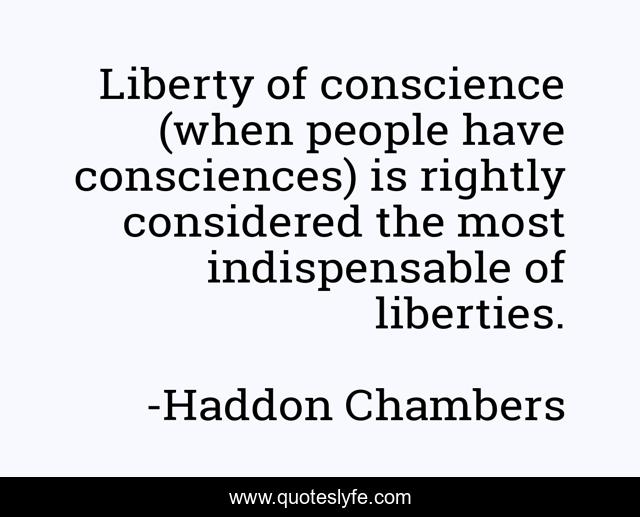 Liberty of conscience (when people have consciences) is rightly considered the most indispensable of liberties.