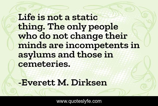 Life is not a static thing. The only people who do not change their minds are incompetents in asylums and those in cemeteries.