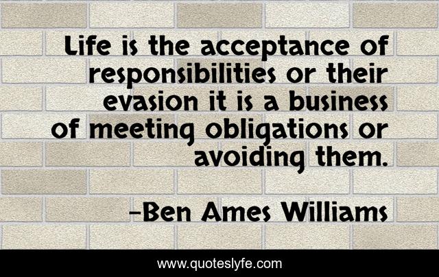 Life is the acceptance of responsibilities or their evasion it is a business of meeting obligations or avoiding them.