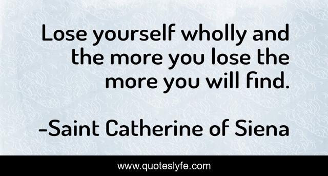 Lose yourself wholly and the more you lose the more you will find.