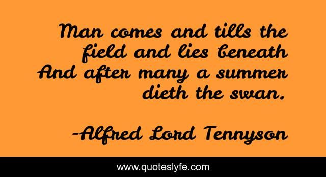 Man comes and tills the field and lies beneath And after many a summer dieth the swan.