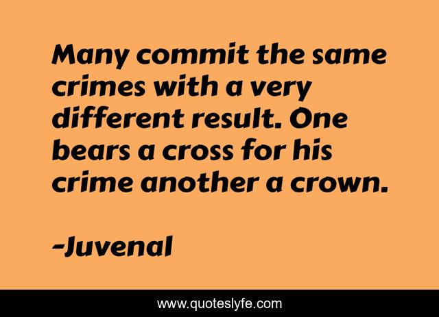 Many commit the same crimes with a very different result. One bears a cross for his crime another a crown.