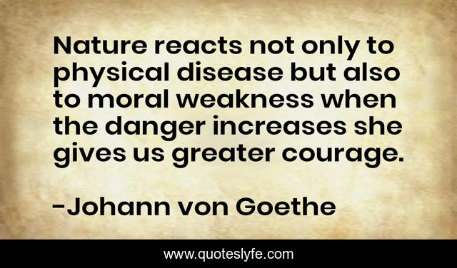 Nature reacts not only to physical disease but also to moral weakness when the danger increases she gives us greater courage.