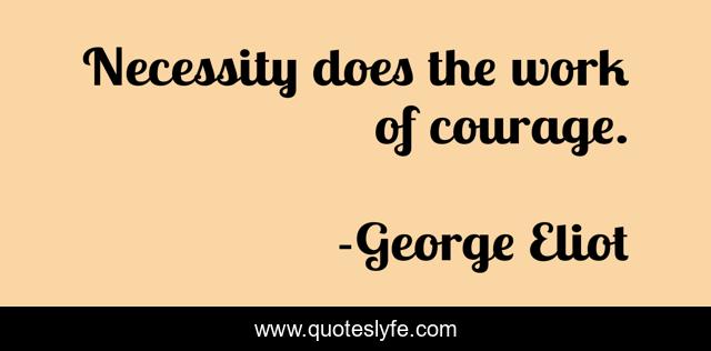 Necessity does the work of courage.