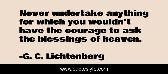 Never undertake anything for which you wouldn't have the courage to ask the blessings of heaven.