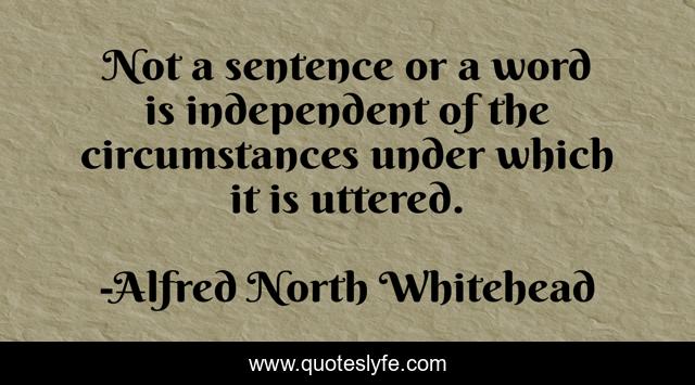 Not a sentence or a word is independent of the circumstances under which it is uttered.