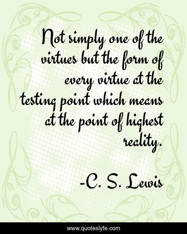 Not simply one of the virtues but the form of every virtue at the testing point which means at the point of highest reality.