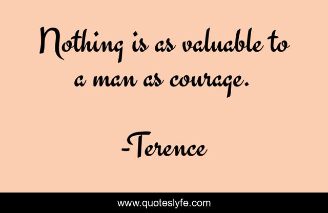 Nothing is as valuable to a man as courage.