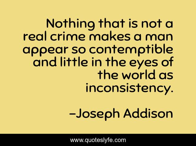 Nothing that is not a real crime makes a man appear so contemptible and little in the eyes of the world as inconsistency.