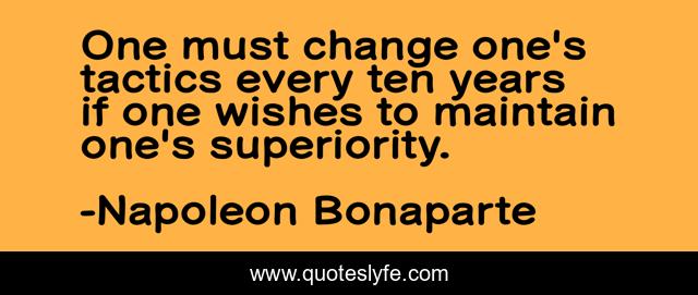 One must change one's tactics every ten years if one wishes to maintain one's superiority.