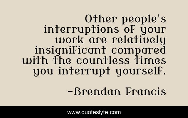Other people's interruptions of your work are relatively insignificant compared with the countless times you interrupt yourself.