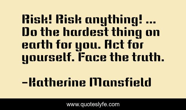 Risk! Risk anything! ... Do the hardest thing on earth for you. Act for yourself. Face the truth.