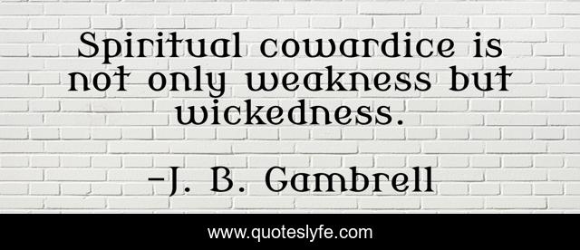 Spiritual cowardice is not only weakness but wickedness.
