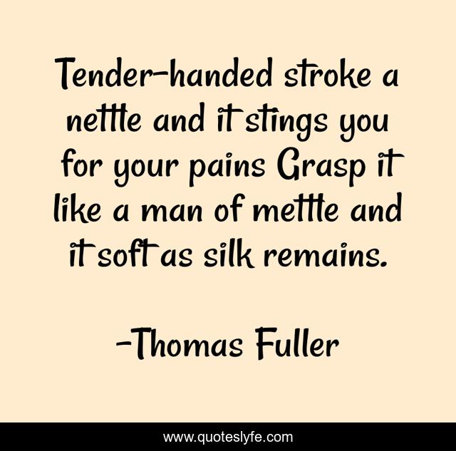 Tender-handed stroke a nettle and it stings you for your pains Grasp it like a man of mettle and it soft as silk remains.