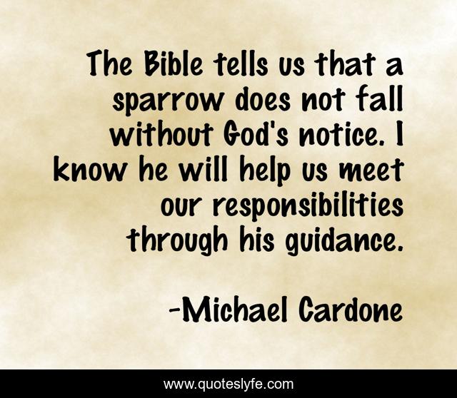 The Bible tells us that a sparrow does not fall without God's notice. I know he will help us meet our responsibilities through his guidance.
