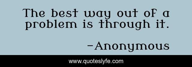 The best way out of a problem is through it.