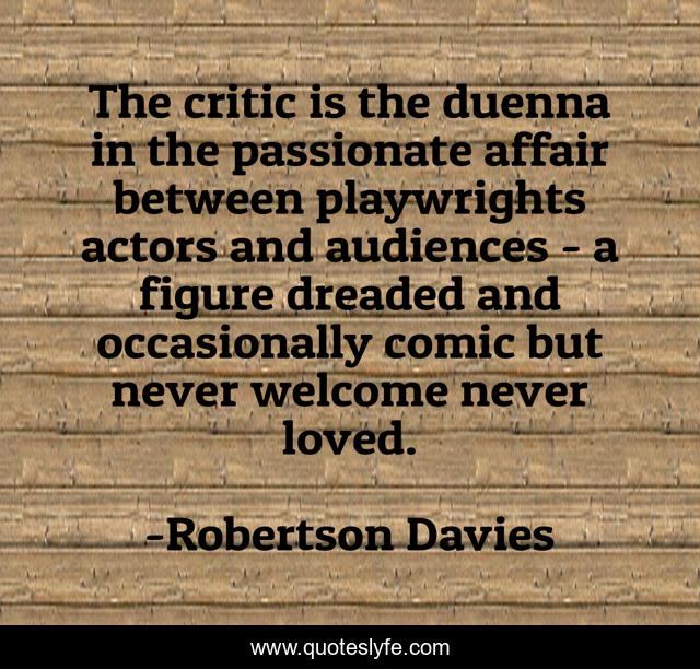 The critic is the duenna in the passionate affair between playwrights actors and audiences - a figure dreaded and occasionally comic but never welcome never loved.