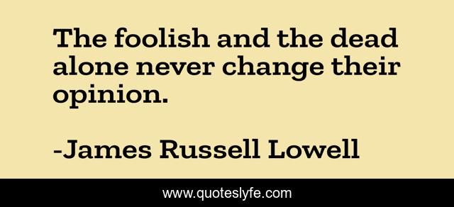 The foolish and the dead alone never change their opinion.
