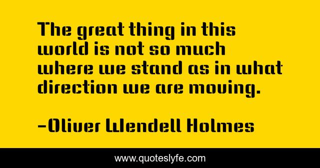 The great thing in this world is not so much where we stand as in what direction we are moving.
