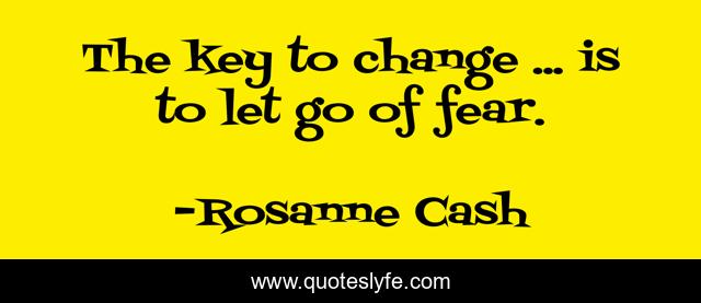 The key to change ... is to let go of fear.