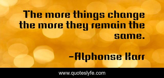 The More Things Change Quote The More Things Change The More They Remain The Same.... Quote By Alphonse  Karr - Quoteslyfe