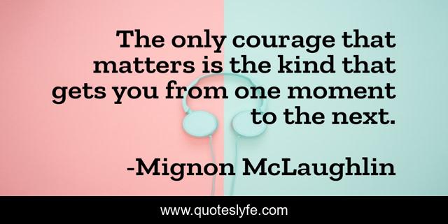 The only courage that matters is the kind that gets you from one moment to the next.