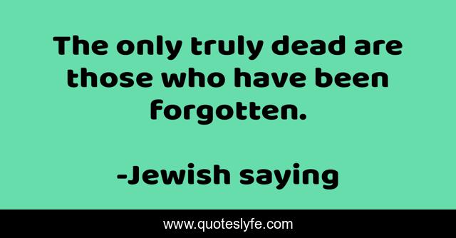 The only truly dead are those who have been forgotten.