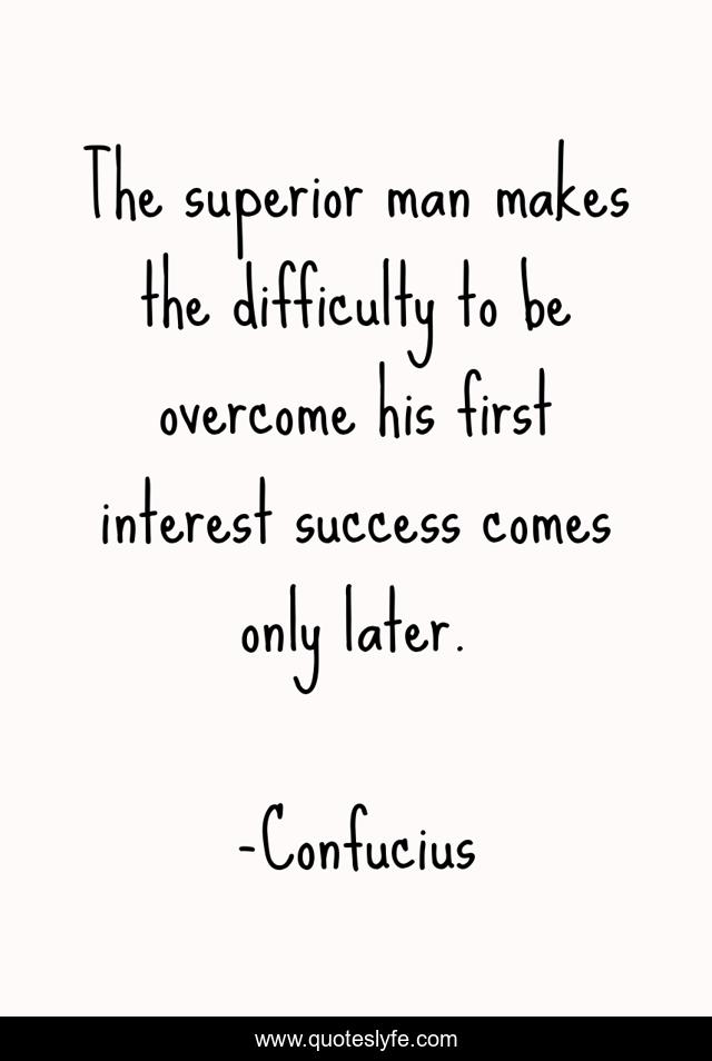 The superior man makes the difficulty to be overcome his first interest success comes only later.