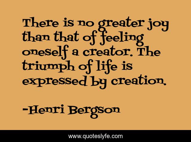 There is no greater joy than that of feeling oneself a creator. The triumph of life is expressed by creation.