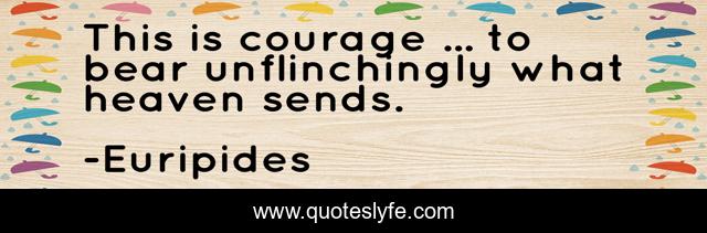 This is courage ... to bear unflinchingly what heaven sends.