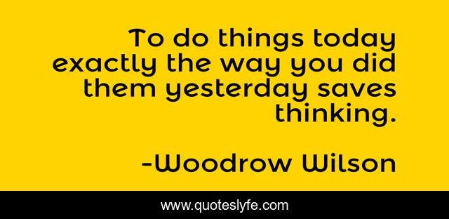 To do things today exactly the way you did them yesterday saves thinking.