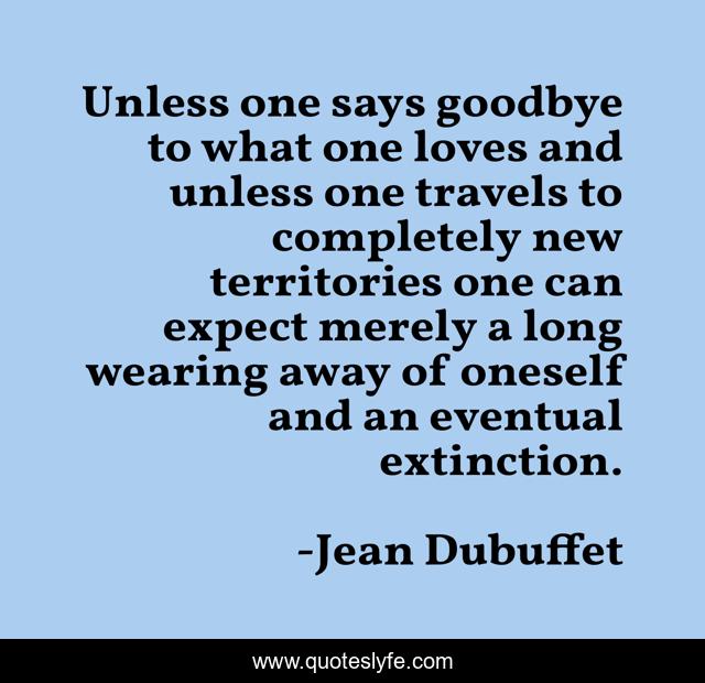 Unless one says goodbye to what one loves and unless one travels to completely new territories one can expect merely a long wearing away of oneself and an eventual extinction.