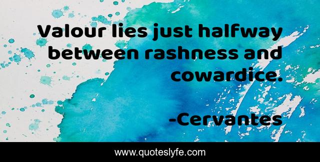 Valour lies just halfway between rashness and cowardice.