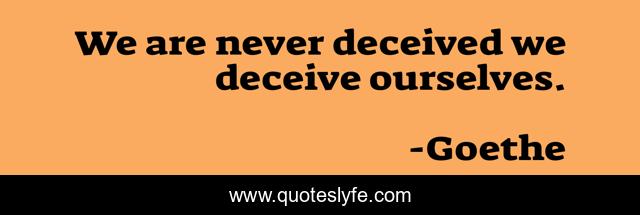 We are never deceived we deceive ourselves.