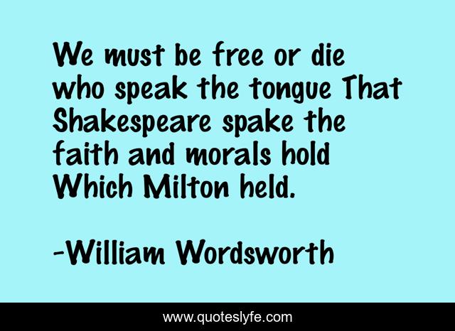 We must be free or die who speak the tongue That Shakespeare spake the faith and morals hold Which Milton held.