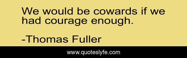We would be cowards if we had courage enough.