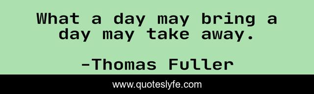 What a day may bring a day may take away.