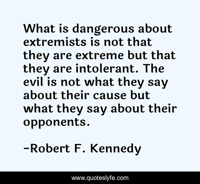 What is dangerous about extremists is not that they are extreme but that they are intolerant. The evil is not what they say about their cause but what they say about their opponents.