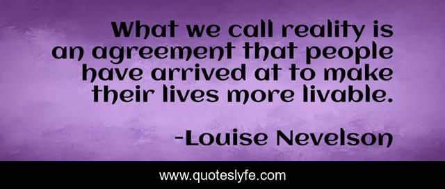 What we call reality is an agreement that people have arrived at to make their lives more livable.