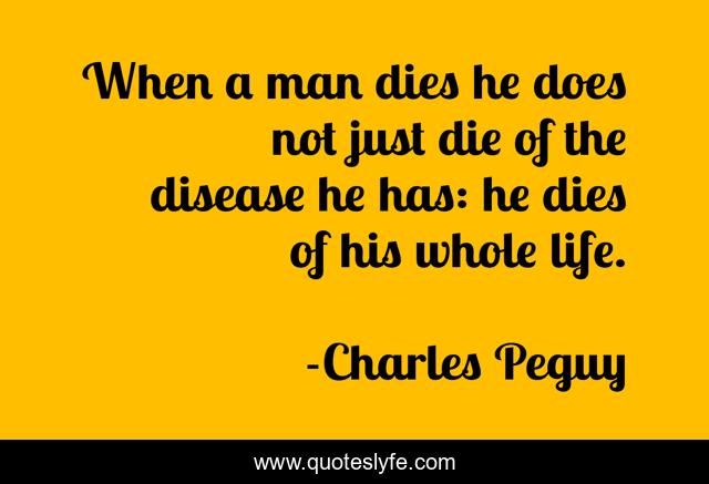 When a man dies he does not just die of the disease he has: he dies of his whole life.
