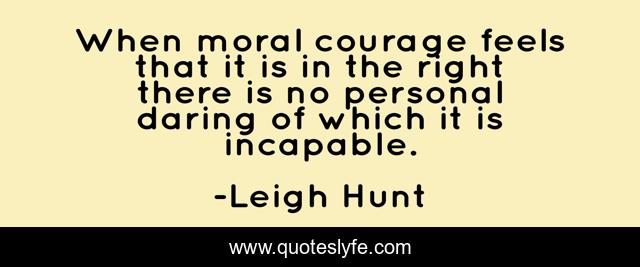 When moral courage feels that it is in the right there is no personal daring of which it is incapable.