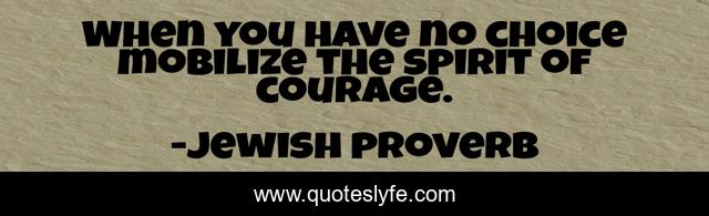 When you have no choice mobilize the spirit of courage.