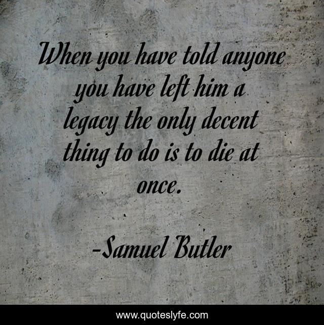 When you have told anyone you have left him a legacy the only decent thing to do is to die at once.