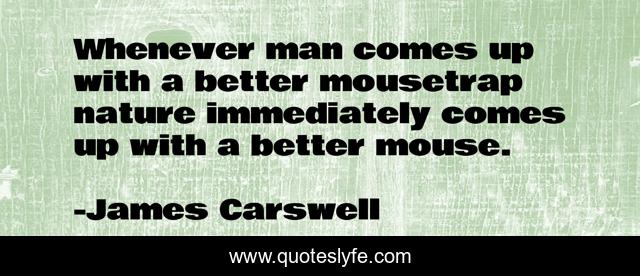 Whenever man comes up with a better mousetrap nature immediately comes up with a better mouse.