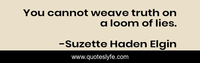 You cannot weave truth on a loom of lies.