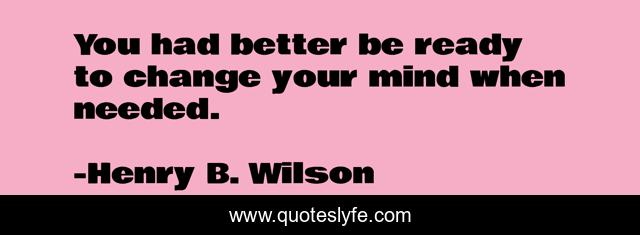 You had better be ready to change your mind when needed.
