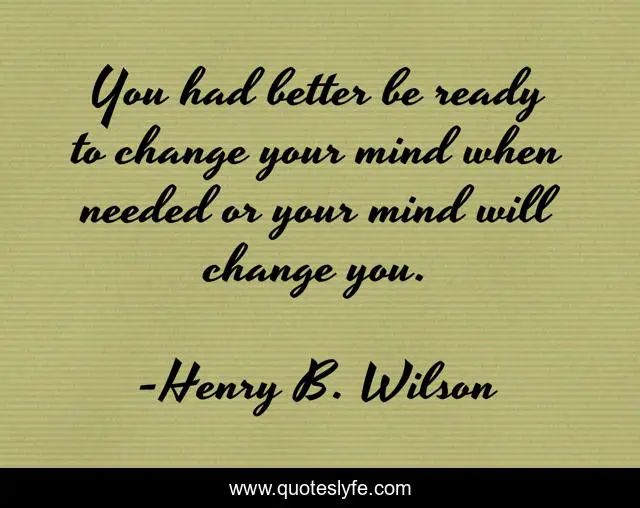 You had better be ready to change your mind when needed or your mind will change you.